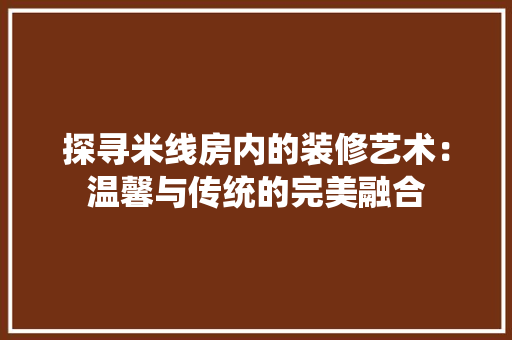 探寻米线房内的装修艺术:温馨与传统的完美融合