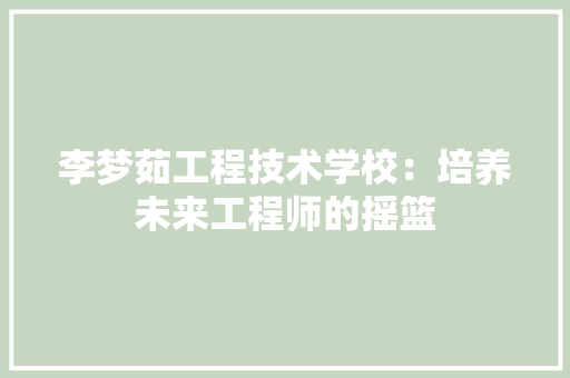 李梦茹工程技术学校:培养未来工程师的摇篮
