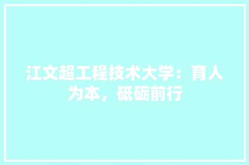 江文超工程技术大学:育人为本,砥砺前行