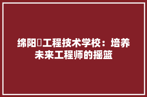 绵阳巿工程技术学校:培养未来工程师的摇篮