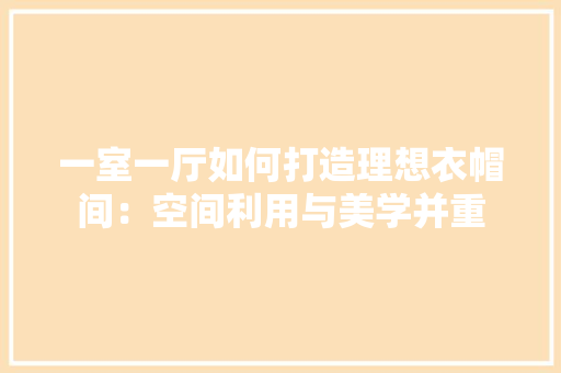一室一厅如何打造理想衣帽间:空间利用与美学并重