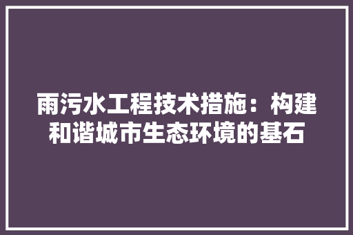 雨污水工程技术措施:构建和谐城市生态环境的基石