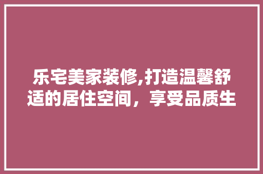 乐宅美家装修,打造温馨舒适的居住空间,享受品质生活