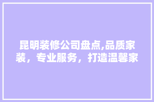 昆明装修公司盘点,品质家装,专业服务,打造温馨家园 软装设计 昆明装修公司盘点,品质家装,专业服务,打造温馨家园 软装设计