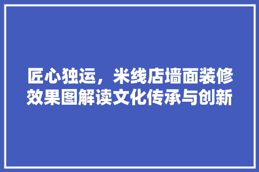 匠心独运,米线店墙面装修效果图解读文化传承与创新