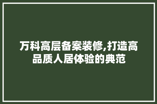 万科高层备案装修,打造高品质人居体验的典范